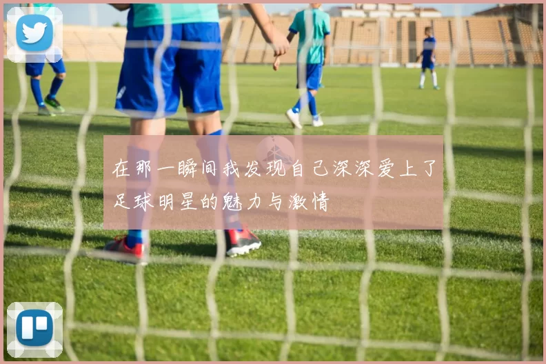 在那一瞬间我发现自己深深爱上了足球明星的魅力与激情