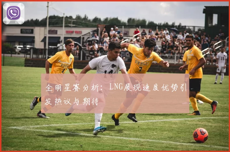 全明星赛分析：LNG展现速度优势引发热议与期待