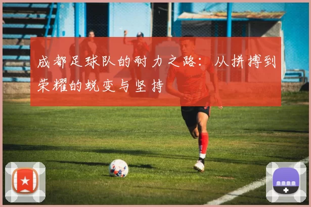 成都足球队的耐力之路：从拼搏到荣耀的蜕变与坚持
