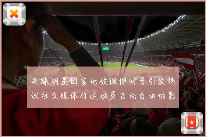 足球明星因言论被微博封号引发热议社交媒体对运动员言论自由的影响探讨