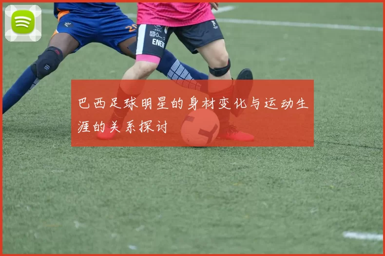 巴西足球明星的身材变化与运动生涯的关系探讨