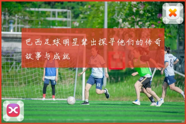 巴西足球明星辈出探寻他们的传奇故事与成就