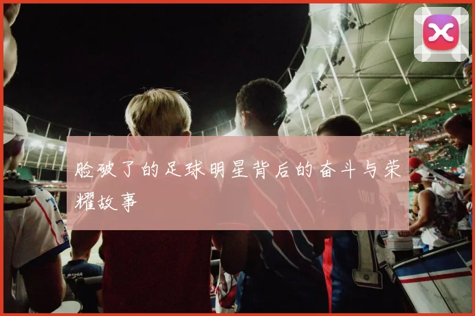 脸破了的足球明星背后的奋斗与荣耀故事