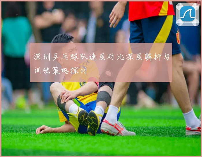 深圳乒乓球队速度对比深度解析与训练策略探讨