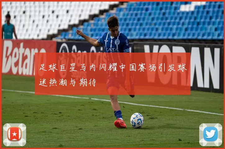 足球巨星马内闪耀中国赛场引发球迷热潮与期待