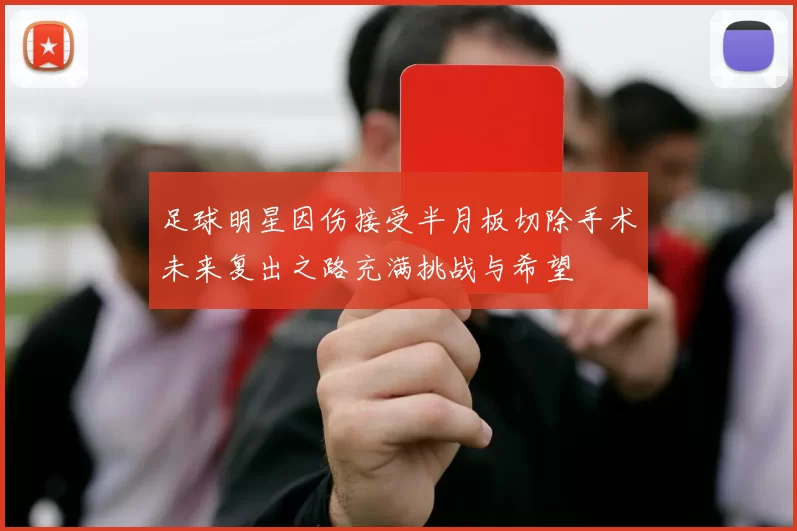 足球明星因伤接受半月板切除手术未来复出之路充满挑战与希望