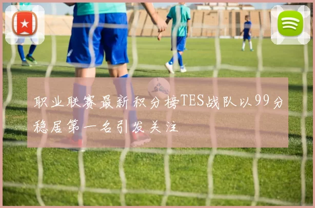 职业联赛最新积分榜TES战队以99分稳居第一名引发关注
