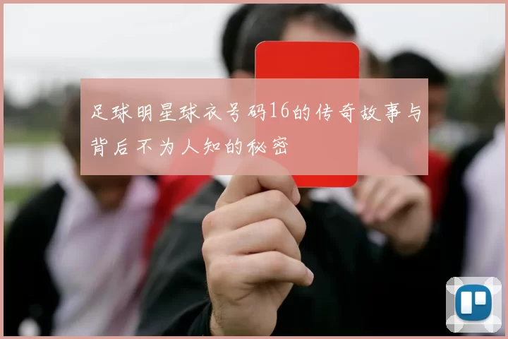 足球明星球衣号码16的传奇故事与背后不为人知的秘密