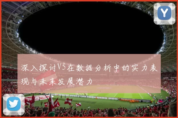 深入探讨V5在数据分析中的实力表现与未来发展潜力