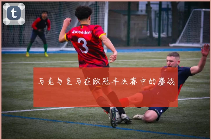 马竞与皇马在欧冠半决赛中的鏖战
