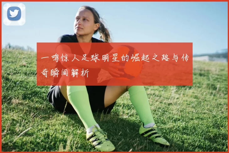一鸣惊人足球明星的崛起之路与传奇瞬间解析