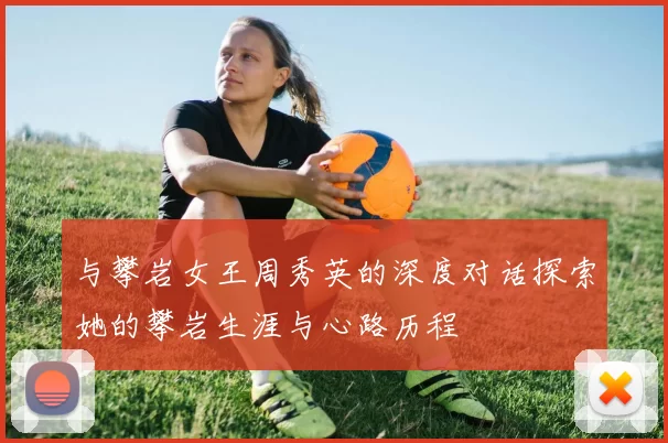 与攀岩女王周秀英的深度对话探索她的攀岩生涯与心路历程