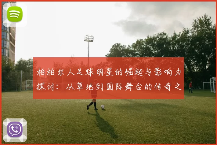 柏柏尔人足球明星的崛起与影响力探讨：从草地到国际舞台的传奇之路