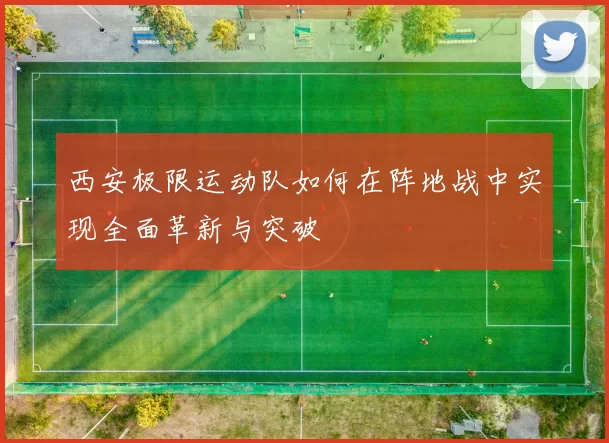 西安极限运动队如何在阵地战中实现全面革新与突破