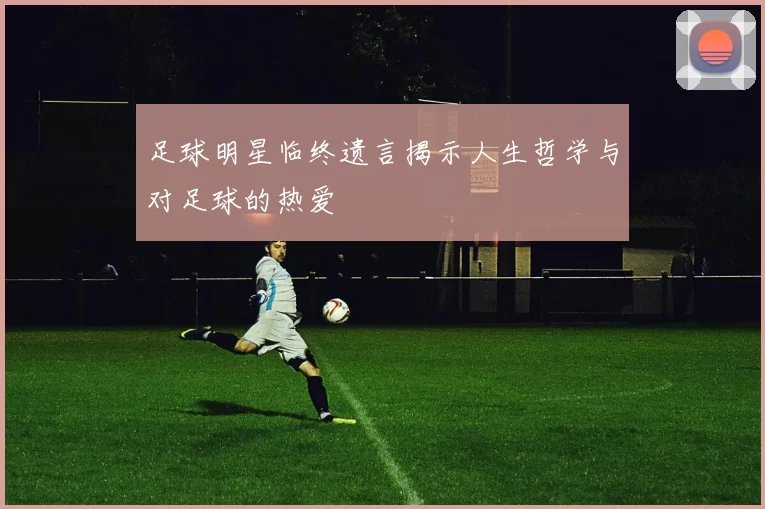 足球明星临终遗言揭示人生哲学与对足球的热爱