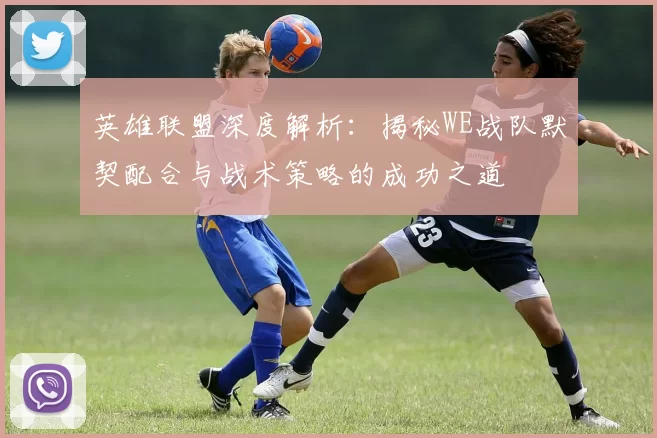 英雄联盟深度解析：揭秘WE战队默契配合与战术策略的成功之道