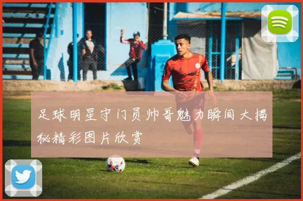 足球明星守门员帅哥魅力瞬间大揭秘精彩图片欣赏