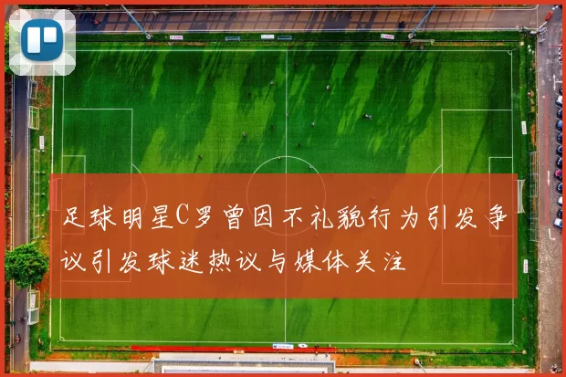 足球明星C罗曾因不礼貌行为引发争议引发球迷热议与媒体关注