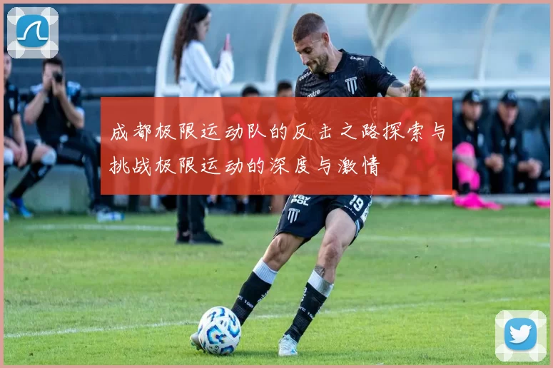 成都极限运动队的反击之路探索与挑战极限运动的深度与激情