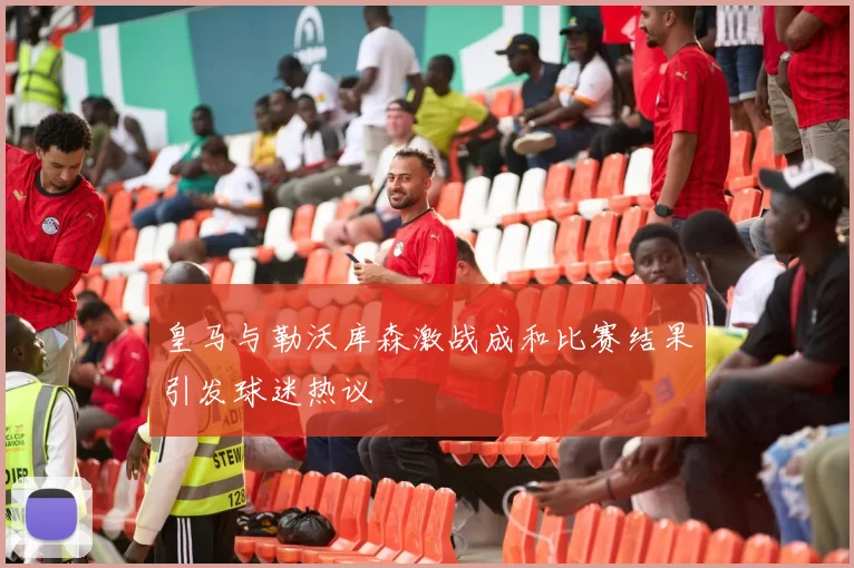 皇马与勒沃库森激战成和比赛结果引发球迷热议