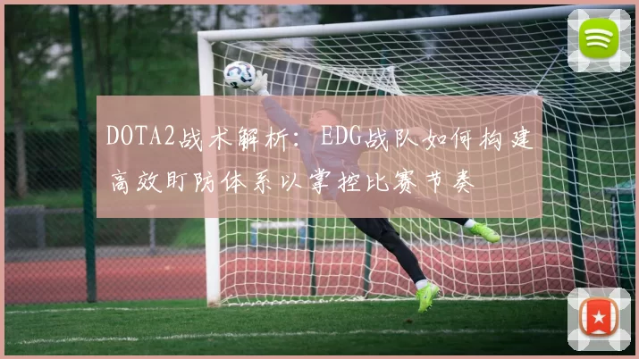 DOTA2战术解析：EDG战队如何构建高效盯防体系以掌控比赛节奏