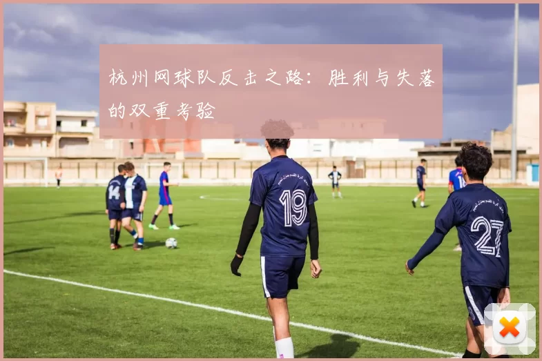 杭州网球队反击之路：胜利与失落的双重考验
