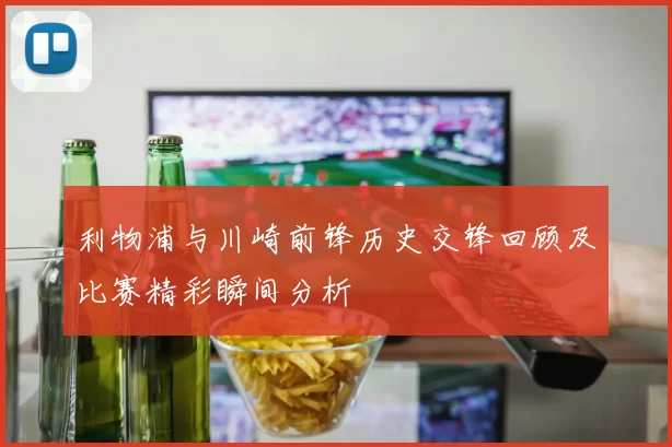 利物浦与川崎前锋历史交锋回顾及比赛精彩瞬间分析