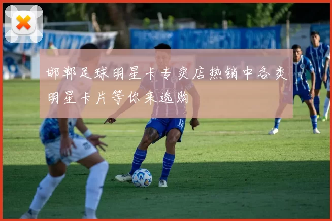 邯郸足球明星卡专卖店热销中各类明星卡片等你来选购