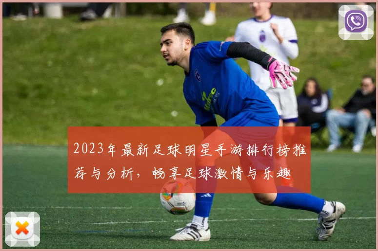 2023年最新足球明星手游排行榜推荐与分析，畅享足球激情与乐趣