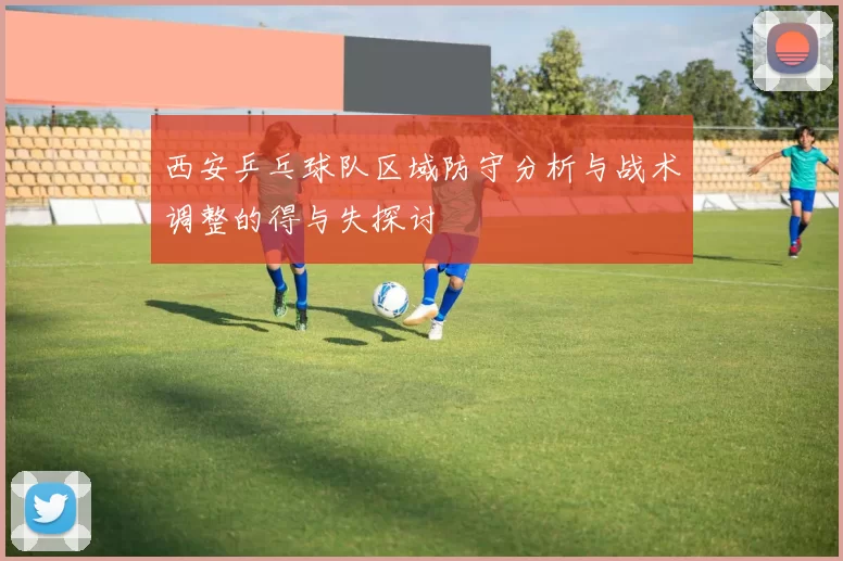 西安乒乓球队区域防守分析与战术调整的得与失探讨