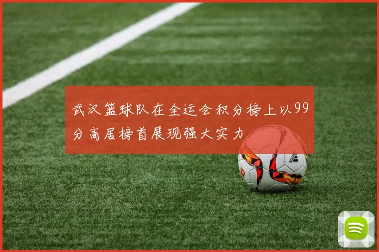 武汉篮球队在全运会积分榜上以99分高居榜首展现强大实力