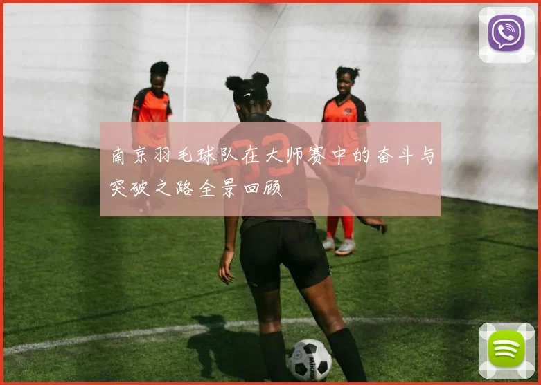 南京羽毛球队在大师赛中的奋斗与突破之路全景回顾