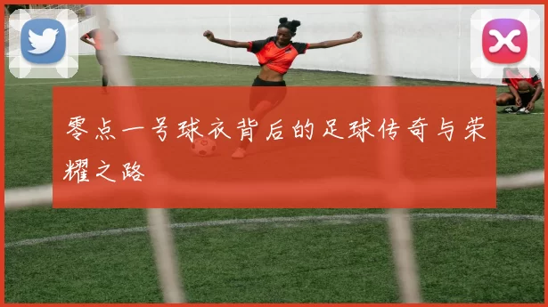 零点一号球衣背后的足球传奇与荣耀之路