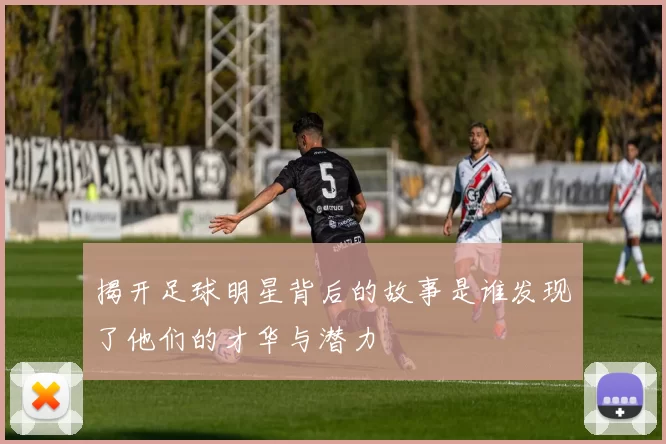 揭开足球明星背后的故事是谁发现了他们的才华与潜力