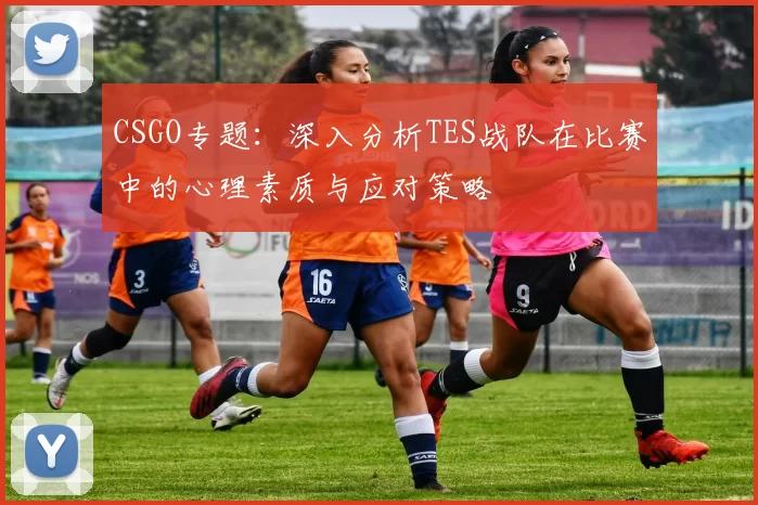 CSGO专题：深入分析TES战队在比赛中的心理素质与应对策略