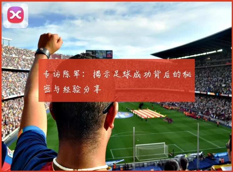 专访陈军：揭示足球成功背后的秘密与经验分享