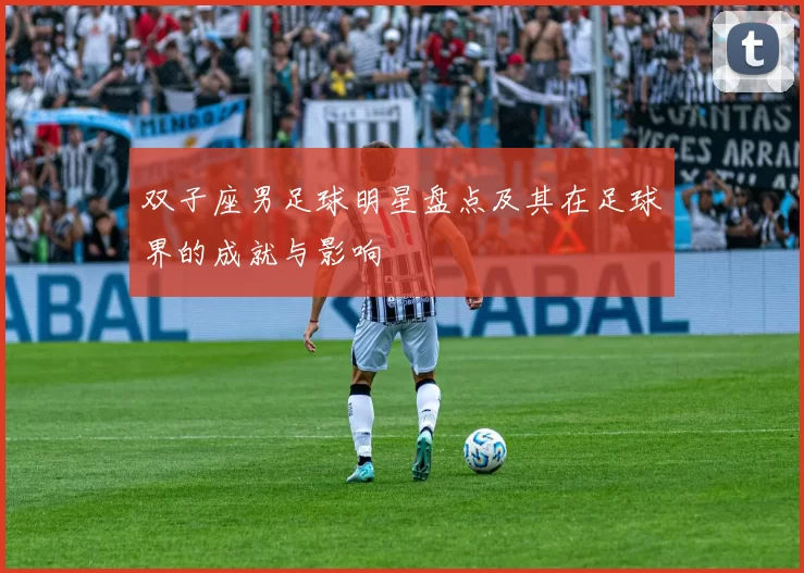 双子座男足球明星盘点及其在足球界的成就与影响