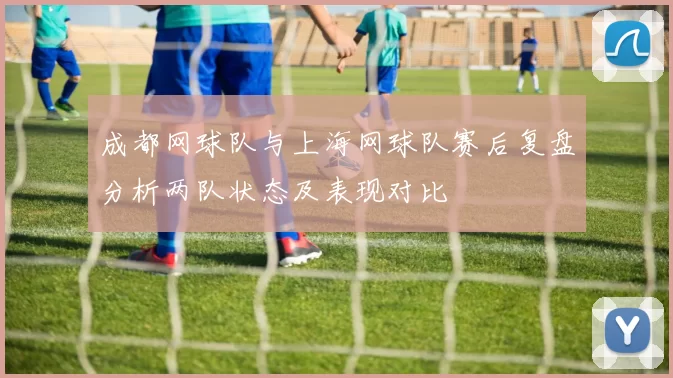 成都网球队与上海网球队赛后复盘分析两队状态及表现对比