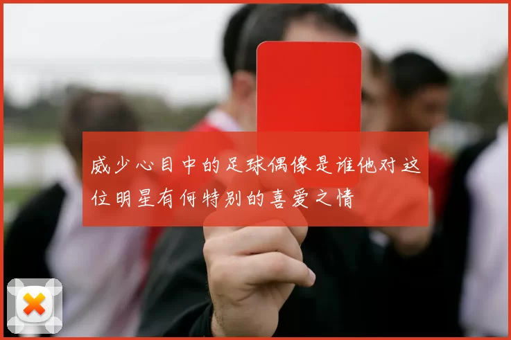威少心目中的足球偶像是谁他对这位明星有何特别的喜爱之情