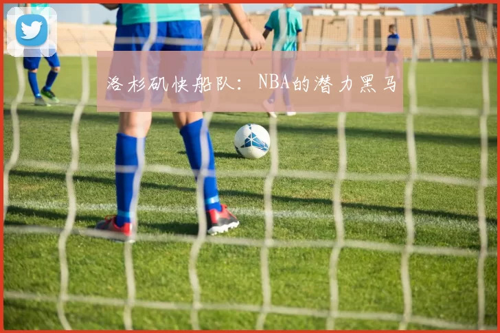 洛杉矶快船队：NBA的潜力黑马