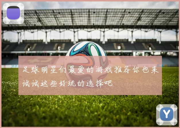 足球明星们最爱的游戏推荐你也来试试这些好玩的选择吧
