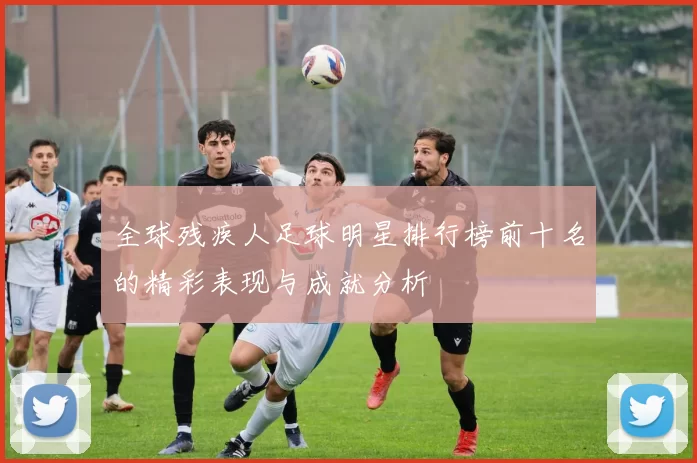 全球残疾人足球明星排行榜前十名的精彩表现与成就分析