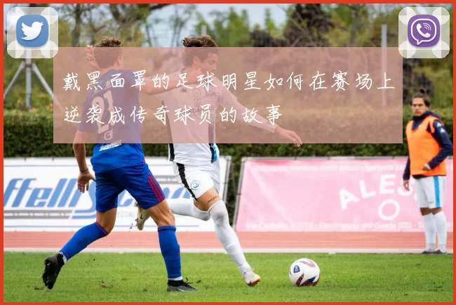 戴黑面罩的足球明星如何在赛场上逆袭成传奇球员的故事