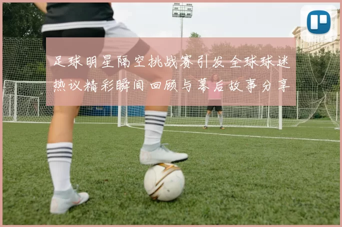 足球明星隔空挑战赛引发全球球迷热议精彩瞬间回顾与幕后故事分享