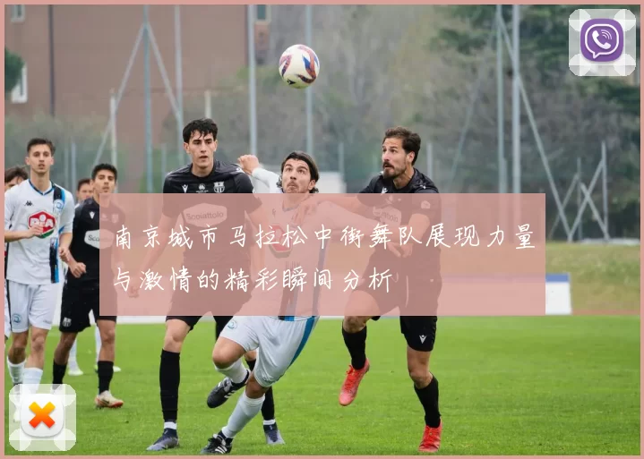 南京城市马拉松中街舞队展现力量与激情的精彩瞬间分析