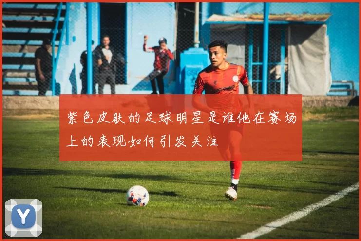 紫色皮肤的足球明星是谁他在赛场上的表现如何引发关注
