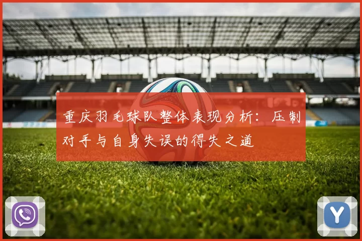 重庆羽毛球队整体表现分析：压制对手与自身失误的得失之道