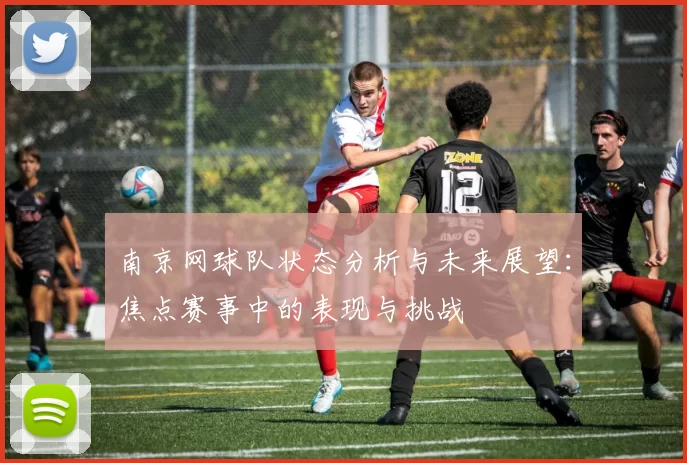 南京网球队状态分析与未来展望：焦点赛事中的表现与挑战