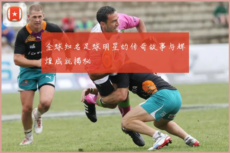 全球知名足球明星的传奇故事与辉煌成就揭秘
