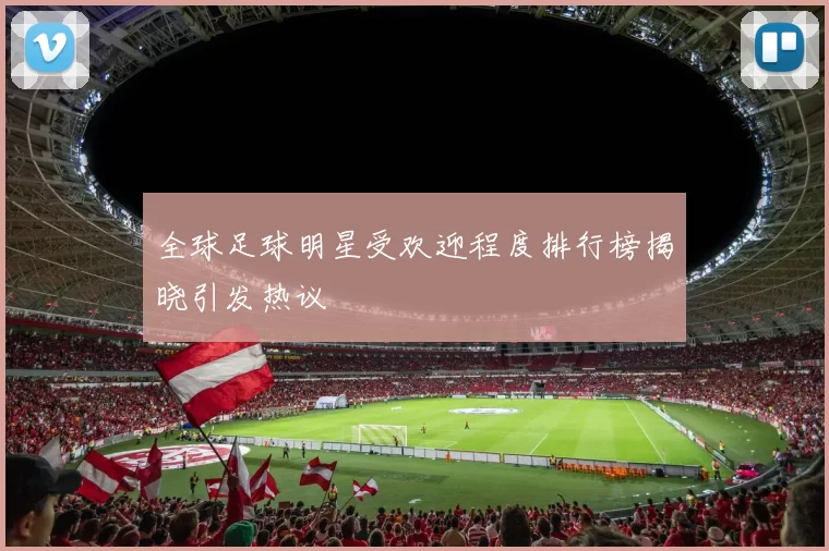 全球足球明星受欢迎程度排行榜揭晓引发热议
